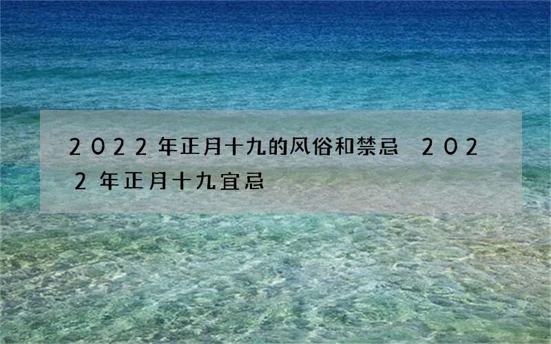 2022年正月十九的风俗和禁忌 2022年正月十九宜忌
